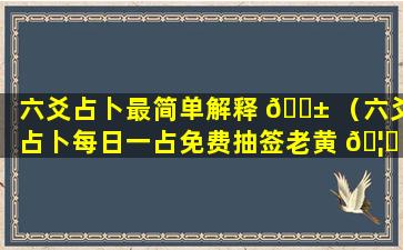 六爻占卜最简单解释 🐱 （六爻占卜每日一占免费抽签老黄 🦄 历）